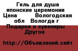 Гель для душа японские церемонии › Цена ­ 150 - Вологодская обл., Вологда г. Подарки и сувениры » Другое   